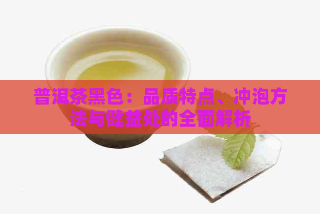 普洱茶黑色：品质特点、冲泡方法与健益处的全面解析