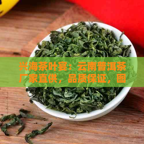 兴海茶叶宴：云南普洱茶厂家直供，品质保证，图片鉴