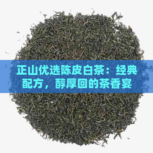 正山优选陈皮白茶：经典配方，醇厚回的茶香宴