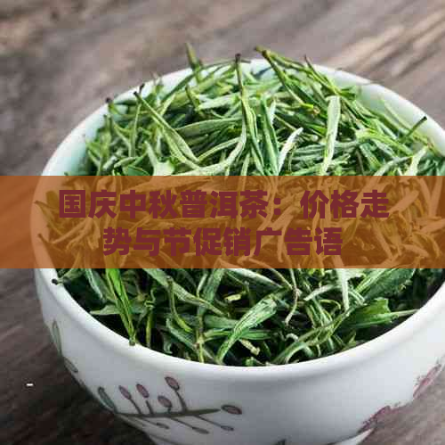 国庆中秋普洱茶：价格走势与节促销广告语