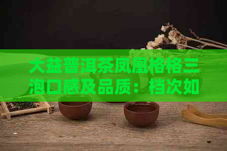 大益普洱茶凤凰格格三泡口感及品质：档次如何，2017熟茶评价，值得收藏吗？