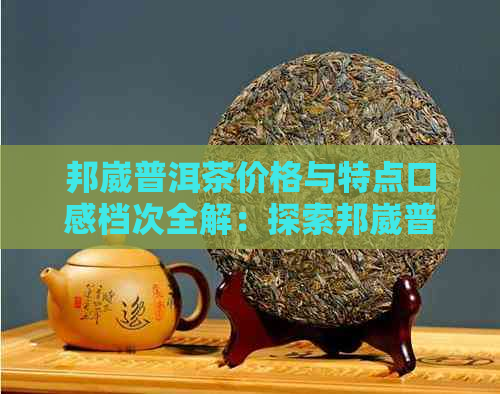 邦崴普洱茶价格与特点口感档次全解：探索邦崴普洱茶的价值与风味