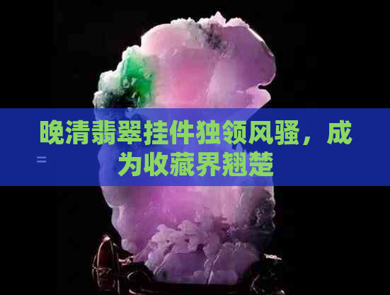 晚清翡翠挂件独领     ，成为收藏界翘楚