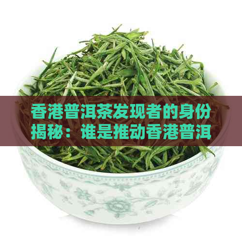 普洱茶发现者的身份揭秘：谁是推动普洱茶产业发展的关键人物？