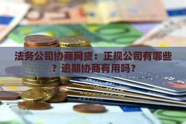 法务公司协商网贷：正规公司有哪些？逾期协商有用吗？