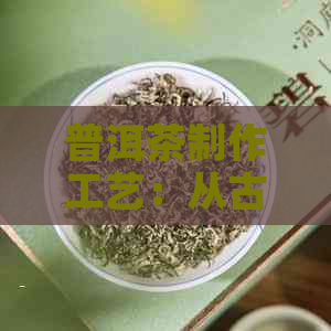 普洱茶制作工艺：从古至今的历配方探究