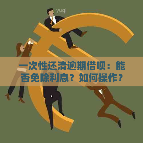 一次性还清逾期借呗：能否免除利息？如何操作？