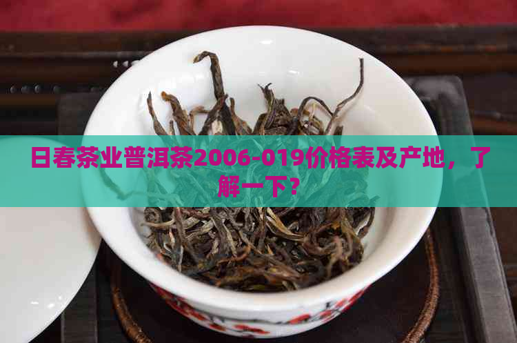 日春茶业普洱茶2006-019价格表及产地，了解一下？