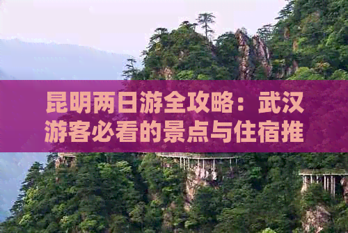 昆明两日游全攻略：武汉游客必看的景点与住宿推荐