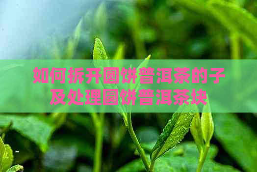 如何拆开圆饼普洱茶的子及处理圆饼普洱茶块