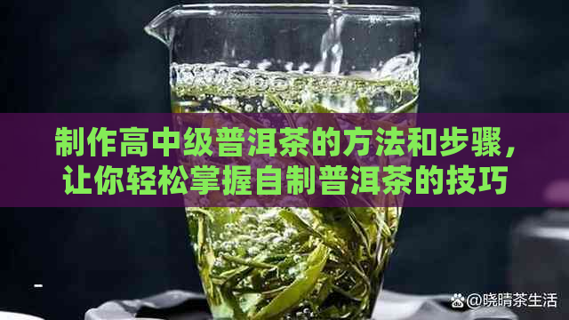 制作高中级普洱茶的方法和步骤，让你轻松掌握自制普洱茶的技巧