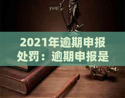 2021年逾期申报处罚：逾期申报是否罚款，如何处理会计分录及罚款？