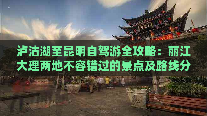 泸沽湖至昆明自驾游全攻略：丽江大理两地不容错过的景点及路线分析