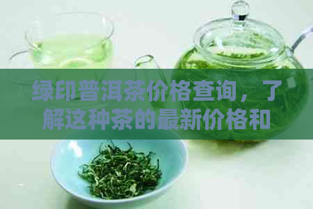 绿印普洱茶价格查询，了解这种茶的最新价格和种类