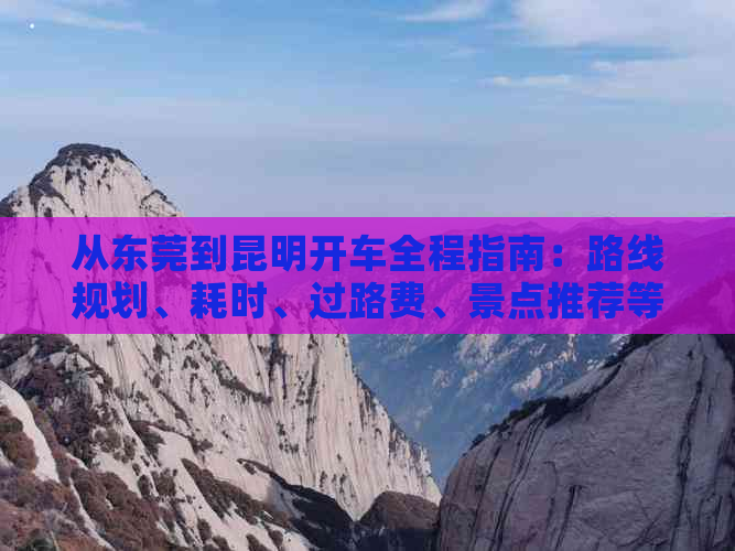 从东莞到昆明开车全程指南：路线规划、耗时、过路费、景点推荐等一应俱全