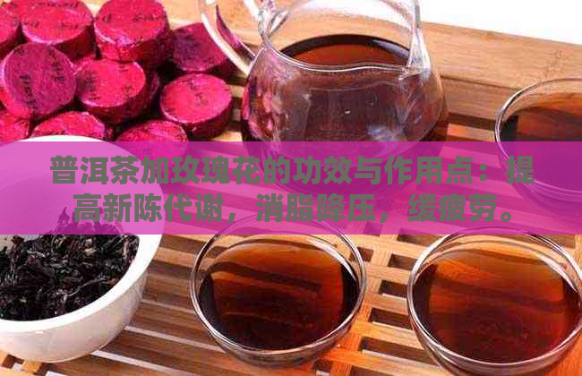 普洱茶加玫瑰花的功效与作用点：提高新陈代谢，消脂降压，缓疲劳。