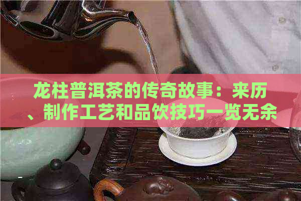 龙柱普洱茶的传奇故事：来历、制作工艺和品饮技巧一览无余