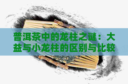 普洱茶中的龙柱之谜：大益与小龙柱的区别与比较