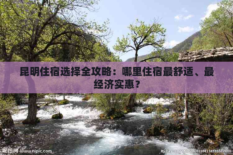 昆明住宿选择全攻略：哪里住宿更舒适、最经济实惠？