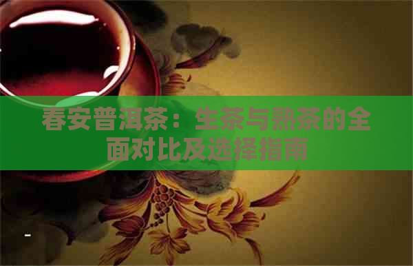 春安普洱茶：生茶与熟茶的全面对比及选择指南