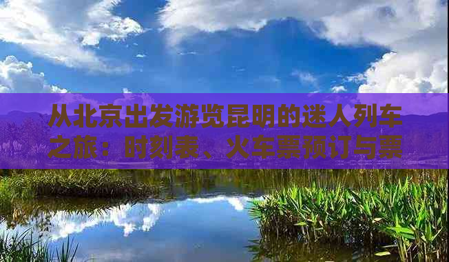 从北京出发游览昆明的迷人列车之旅：时刻表、火车票预订与票价查询