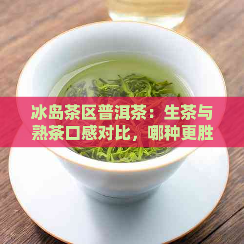 冰岛茶区普洱茶：生茶与熟茶口感对比，哪种更胜一筹？