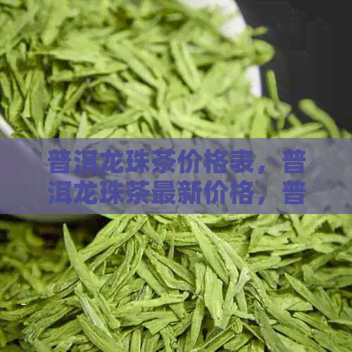 普洱龙珠茶价格表，普洱龙珠茶最新价格，普洱龙珠茶叶价格一览。