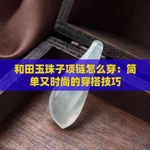 和田玉珠子项链怎么穿：简单又时尚的穿搭技巧