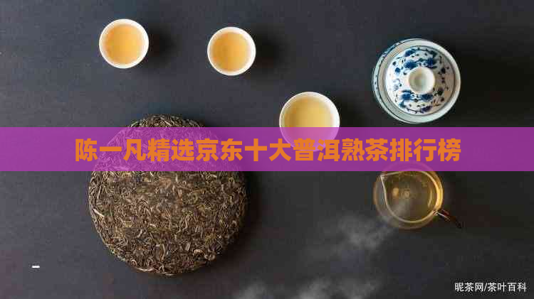 陈一凡精选京东十大普洱熟茶排行榜