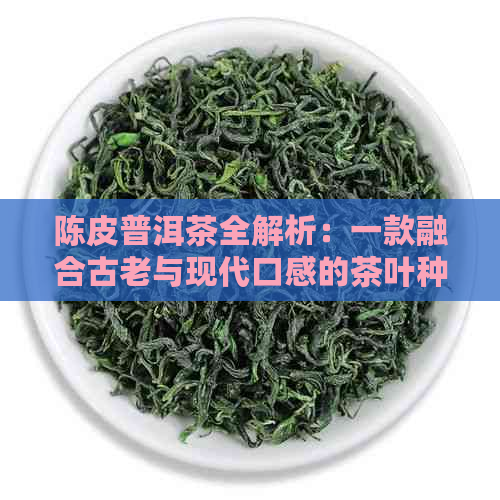 陈皮普洱茶全解析：一款融合古老与现代口感的茶叶种类