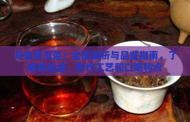 乌金普洱茶：全面解析与品鉴指南，了解其起源、制作工艺和口感特点