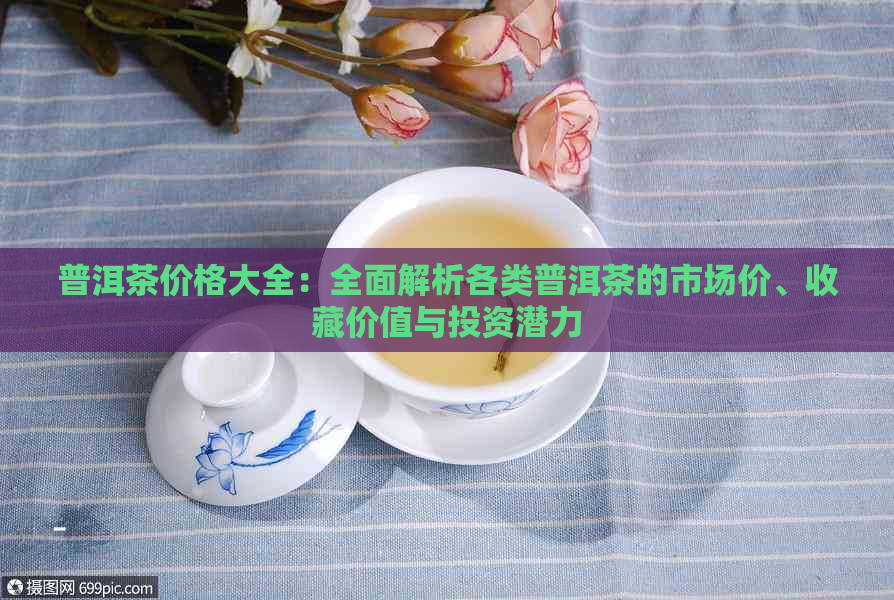 普洱茶价格大全：全面解析各类普洱茶的市场价、收藏价值与投资潜力