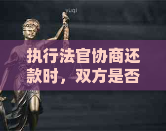 执行法官协商还款时，双方是否需要亲自到场？还有哪些其他注意事项？