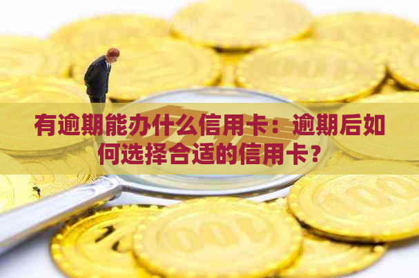 有逾期能办什么信用卡：逾期后如何选择合适的信用卡？