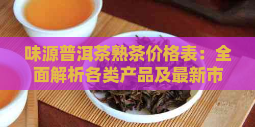 味源普洱茶熟茶价格表：全面解析各类产品及最新市场行情，助您轻松选购！