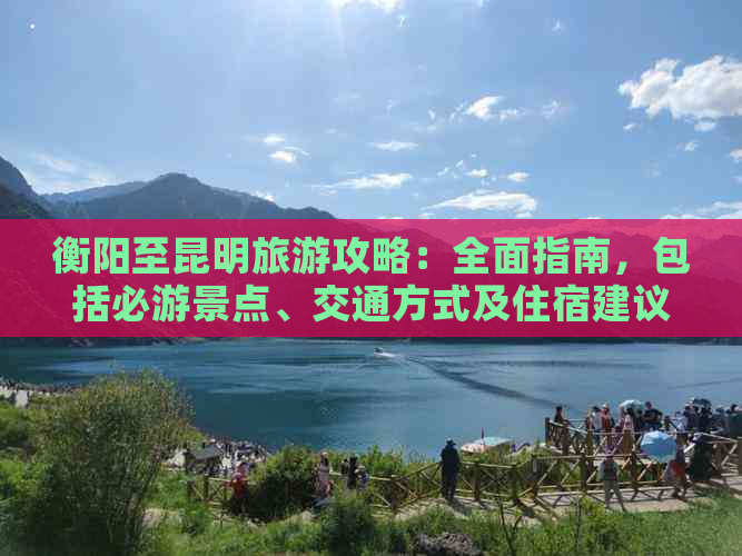 衡阳至昆明旅游攻略：全面指南，包括必游景点、交通方式及住宿建议