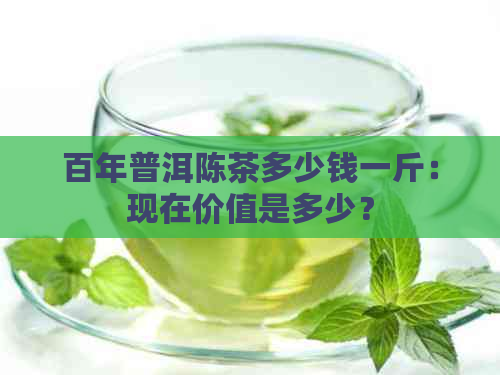 百年普洱陈茶多少钱一斤：现在价值是多少？