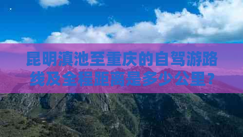 昆明滇池至重庆的自驾游路线及全程距离是多少公里？——附云南旅游攻略