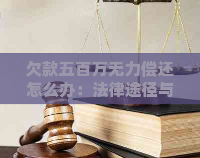 欠款五百万无力偿还怎么办：法律途径与解决方案