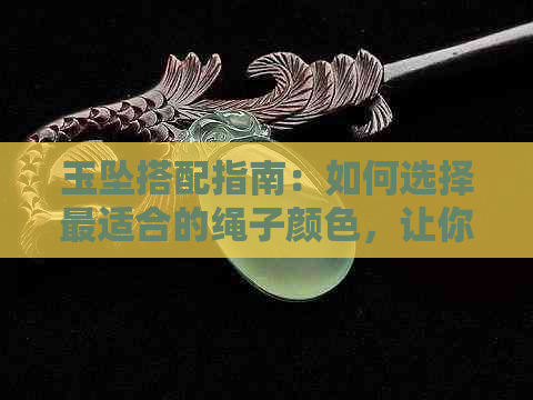 玉坠搭配指南：如何选择最适合的绳子颜色，让你的玉坠更加美观