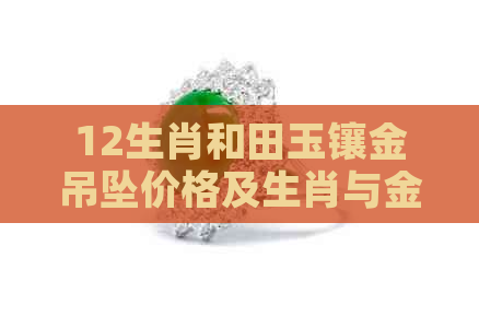 12生肖和田玉镶金吊坠价格及生肖与金的结合