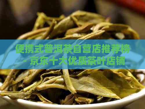 便携式普洱茶自营店推荐榜 - 京东十大优质茶叶店铺