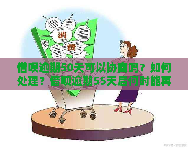 借呗逾期50天可以协商吗？如何处理？借呗逾期55天后何时能再次借款？