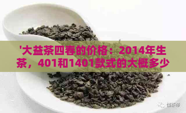 '大益茶四春的价格：2014年生茶，401和1401款式的大概多少钱？'