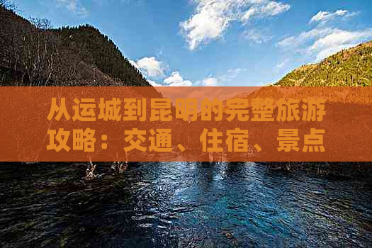 从运城到昆明的完整旅游攻略：交通、住宿、景点、美食一应俱全