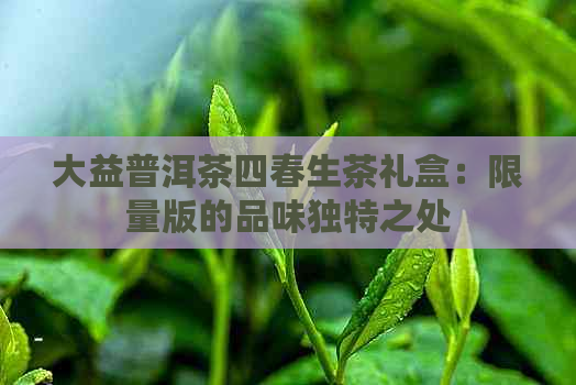 大益普洱茶四春生茶礼盒：限量版的品味独特之处