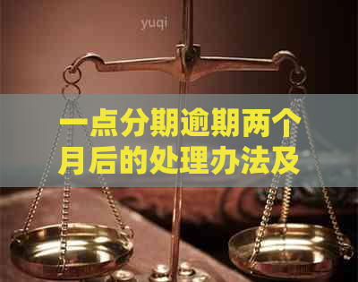 一点分期逾期两个月后的处理办法及建议，如何解决逾期问题？