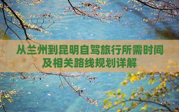 从兰州到昆明自驾旅行所需时间及相关路线规划详解