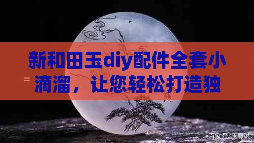 新和田玉diy配件全套小滴溜，让您轻松打造独一无二的和田玉饰品