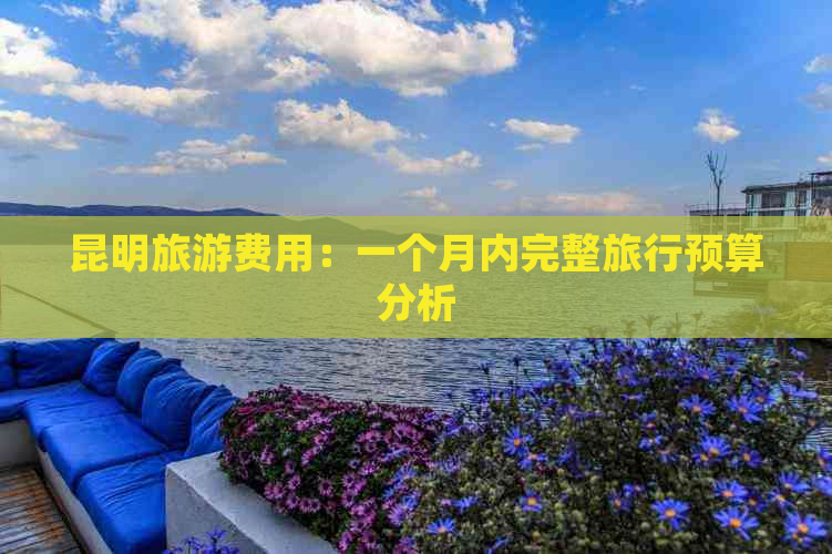 昆明旅游费用：一个月内完整旅行预算分析